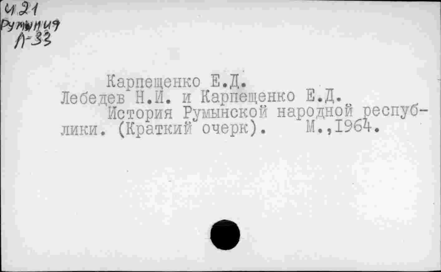 ﻿Карпещенко Е.Д.
Лебедев Н.И. и Карпещенко Е.Д.о
История Румынской народной лики. (Краткий очерк). М.,196